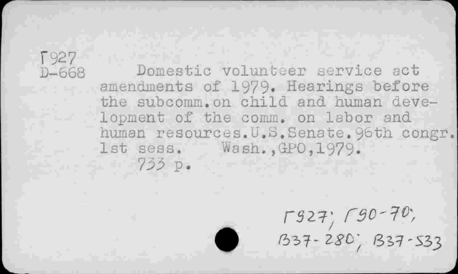 ﻿D-668
Domestic volunteer service act amendments of 1979» Hearings before the subcomm.on child and human development of the comm, on labor and human resources.U.S.Senate.96th congr. 1st sess. Wash.,GPO,1979«
799 p.